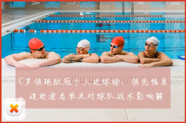 C罗领跑欧冠个人进球榜,领先幅度、追赶者名单及对球队战术影响解读