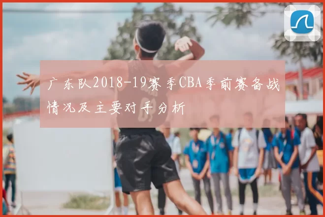 广东队2018-19赛季CBA季前赛备战情况及主要对手分析