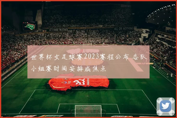 世界杯女足球赛2023赛程公布 各队小组赛时间安排成焦点