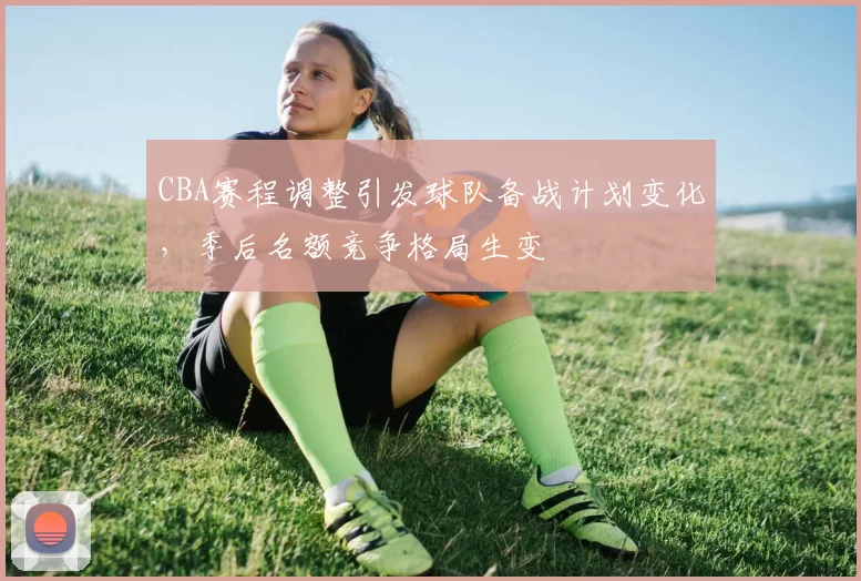 CBA赛程调整引发球队备战计划变化，季后名额竞争格局生变