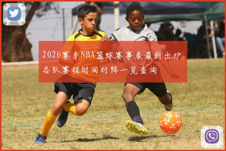 2026赛季NBA篮球赛事表最新出炉 各队赛程时间对阵一览查询