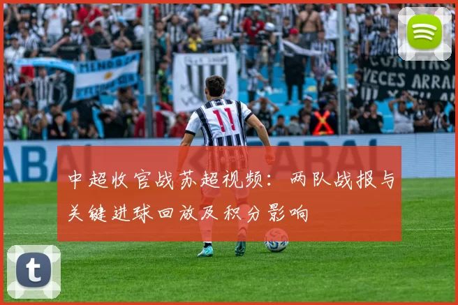 中超收官战苏超视频:两队战报与关键进球回放及积分影响