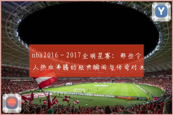 nba2016 - 2017全明星赛：那些令人热血沸腾的经典瞬间与传奇对决