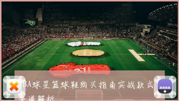 NBA球星篮球鞋购买指南实战款式与渠道解析