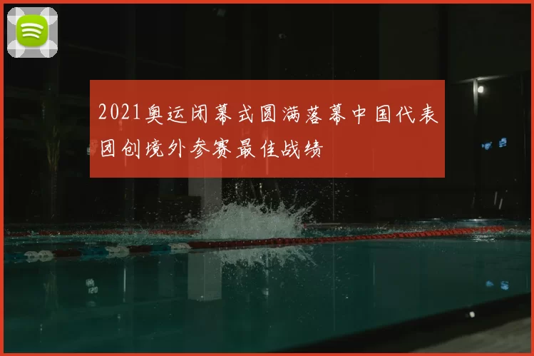2021奥运闭幕式圆满落幕中国代表团创境外参赛最佳战绩