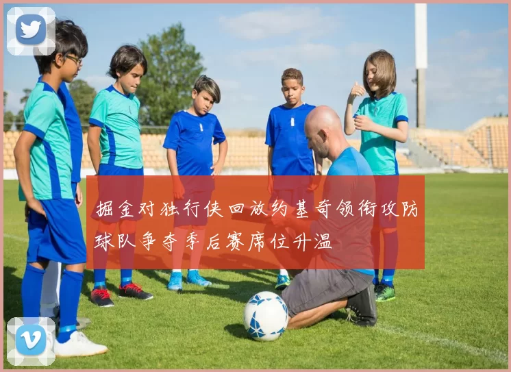 掘金对独行侠回放约基奇领衔攻防球队争夺季后赛席位升温