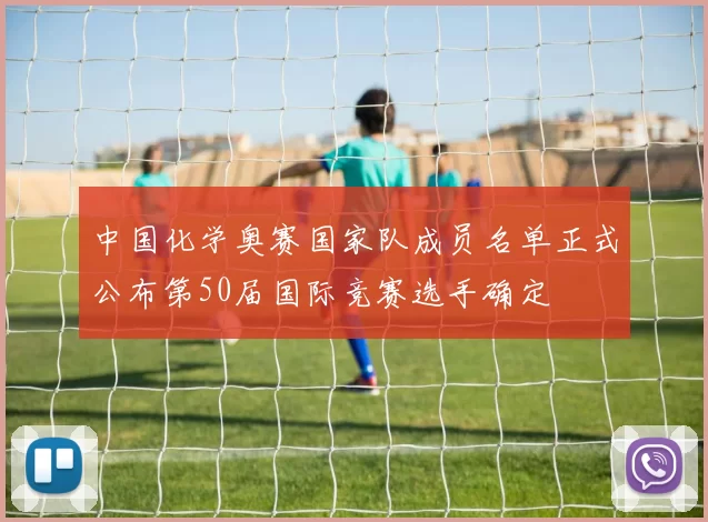 中国化学奥赛国家队成员名单正式公布第50届国际竞赛选手确定