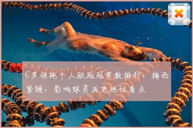 C罗领跑个人欧冠冠军数排行,梅西紧随,影响球员历史地位看点