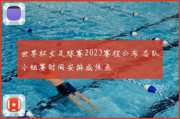 世界杯女足球赛2023赛程公布 各队小组赛时间安排成焦点