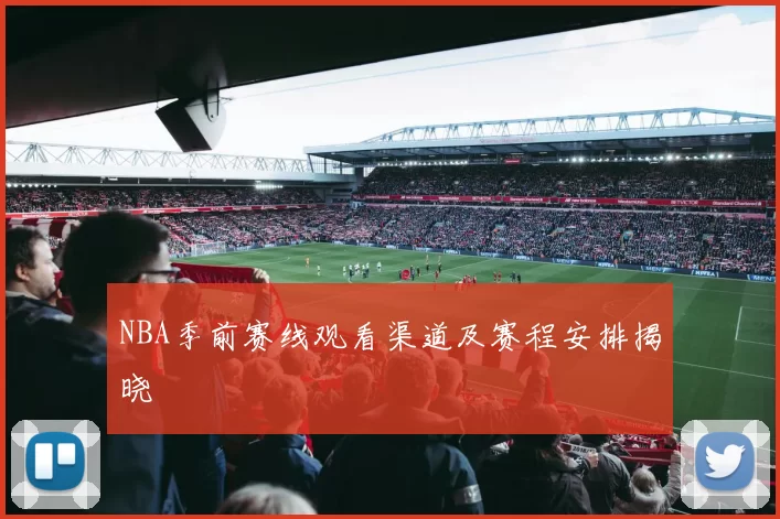 NBA季前赛线观看渠道及赛程安排揭晓