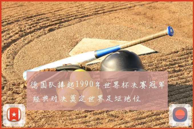 德国队捧起1990年世界杯决赛冠军 经典对决奠定世界足坛地位