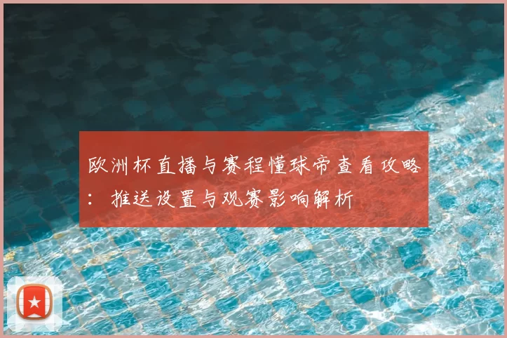 欧洲杯直播与赛程懂球帝查看攻略:推送设置与观赛影响解析