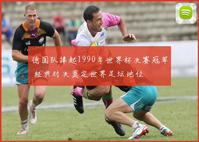 德国队捧起1990年世界杯决赛冠军 经典对决奠定世界足坛地位