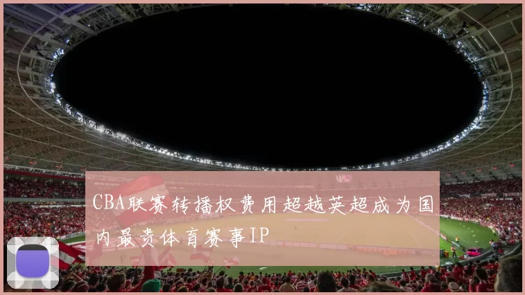 CBA联赛转播权费用超越英超成为国内最贵体育赛事IP