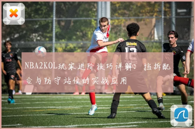 NBA2KOL玩家进阶技巧详解:挡拆配合与防守站位的实战应用