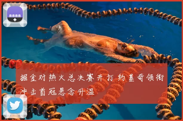 掘金对热火总决赛开打 约基奇领衔冲击首冠悬念升温