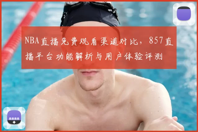 NBA直播免费观看渠道对比,857直播平台功能解析与用户体验评测
