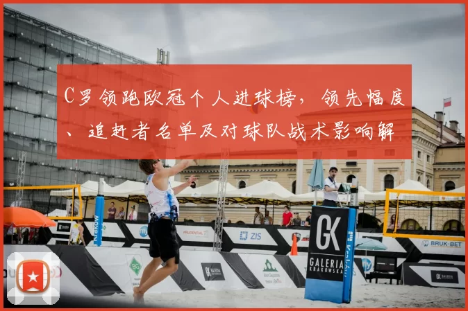 C罗领跑欧冠个人进球榜,领先幅度、追赶者名单及对球队战术影响解读