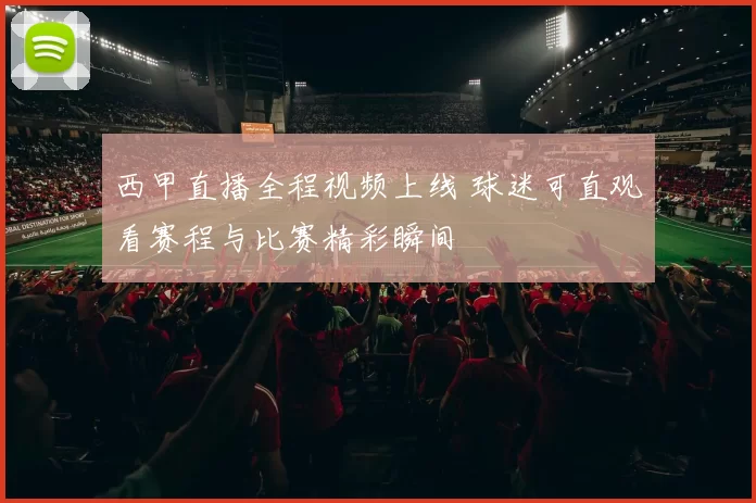 西甲直播全程视频上线 球迷可直观看赛程与比赛精彩瞬间