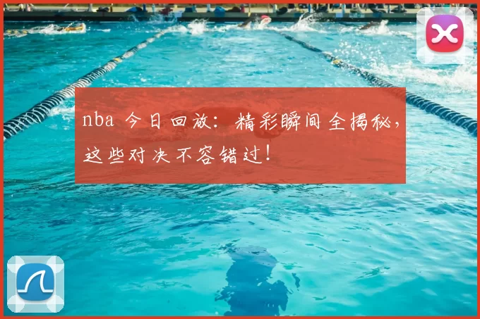 nba 今日回放：精彩瞬间全揭秘，这些对决不容错过！