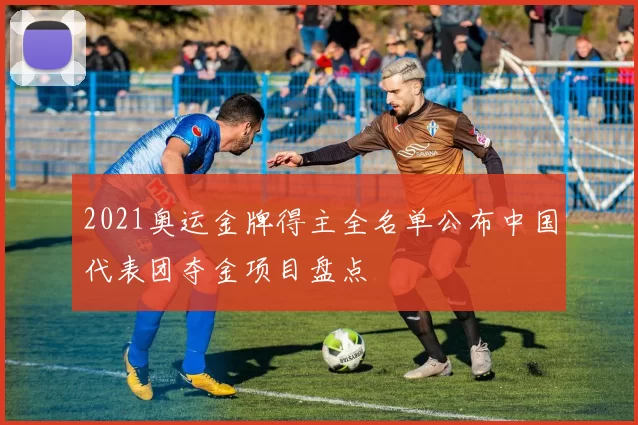 2021奥运金牌得主全名单公布中国代表团夺金项目盘点