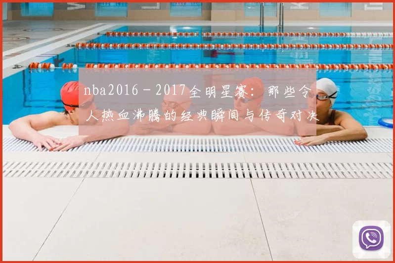 nba2016 - 2017全明星赛：那些令人热血沸腾的经典瞬间与传奇对决
