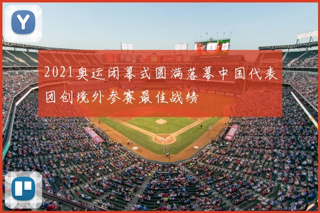 2021奥运闭幕式圆满落幕中国代表团创境外参赛最佳战绩