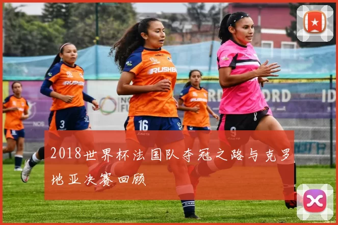 2018世界杯法国队夺冠之路与克罗地亚决赛回顾