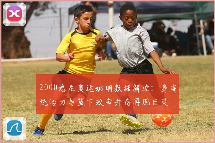 2000悉尼奥运姚明数据解读：身高统治力与篮下效率并存再现巨灵