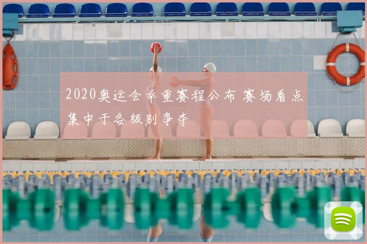 2020奥运会举重赛程公布 赛场看点集中于各级别争夺