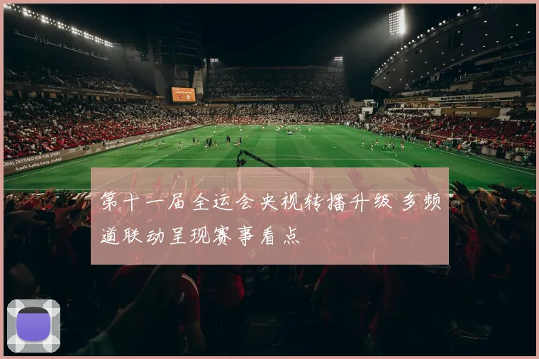 第十一届全运会央视转播升级 多频道联动呈现赛事看点