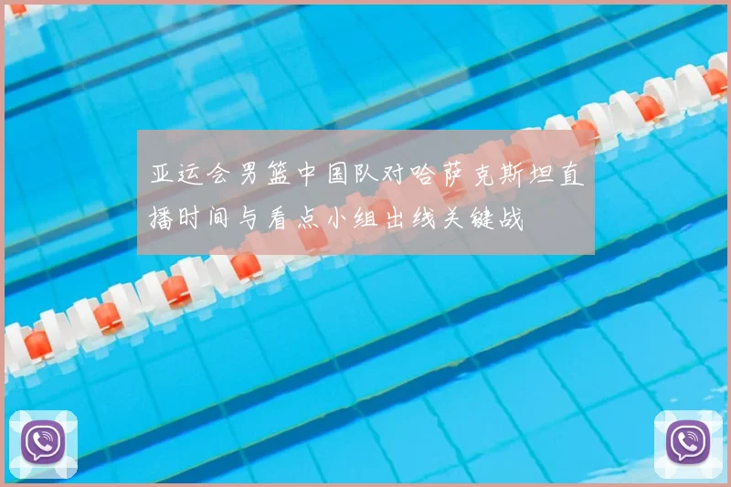 亚运会男篮中国队对哈萨克斯坦直播时间与看点小组出线关键战