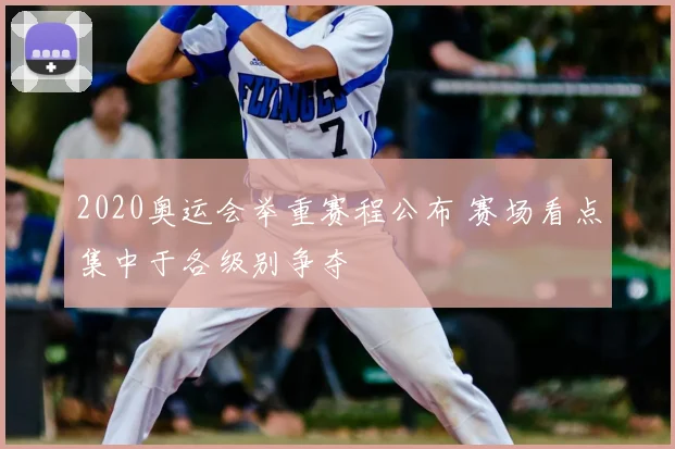 2020奥运会举重赛程公布 赛场看点集中于各级别争夺