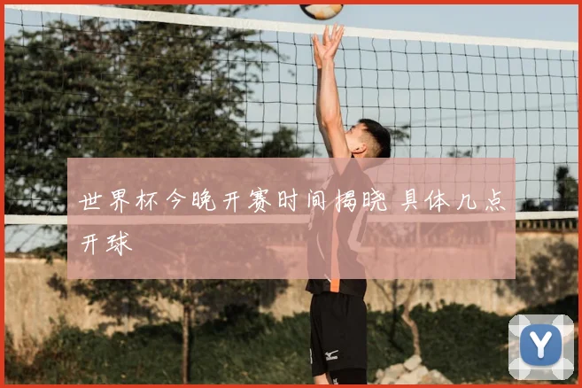 世界杯今晚开赛时间揭晓 具体几点开球