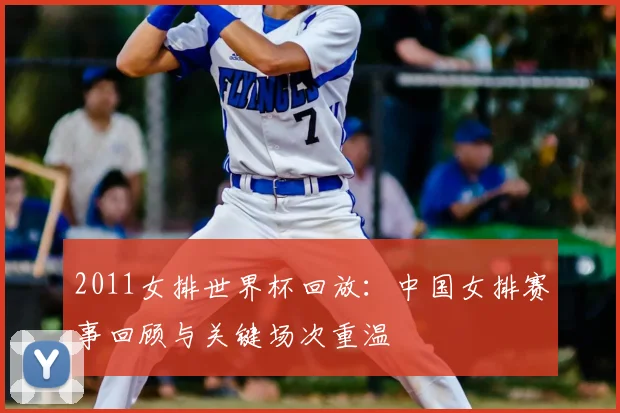 2011女排世界杯回放：中国女排赛事回顾与关键场次重温