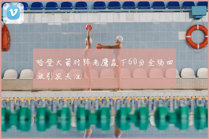 哈登火箭对阵老鹰轰下60分全场回放引发关注