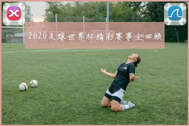 2020足球世界杯精彩赛事全回顾