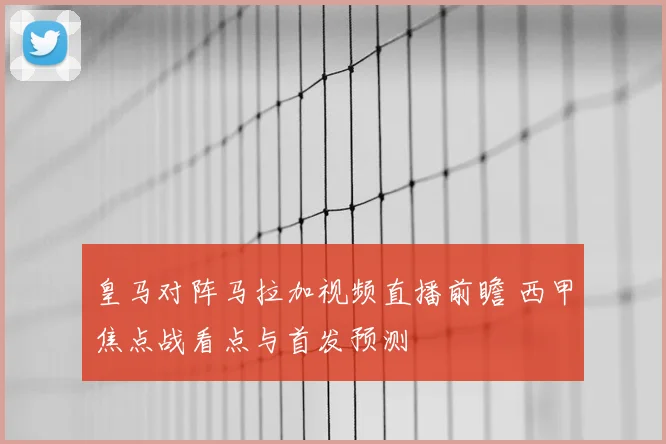 皇马对阵马拉加视频直播前瞻 西甲焦点战看点与首发预测