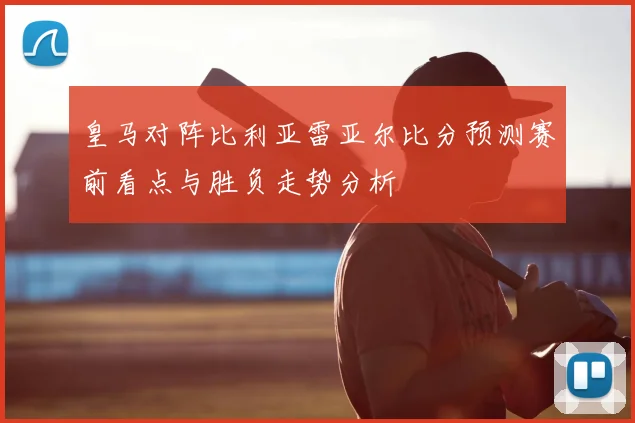 皇马对阵比利亚雷亚尔比分预测赛前看点与胜负走势分析