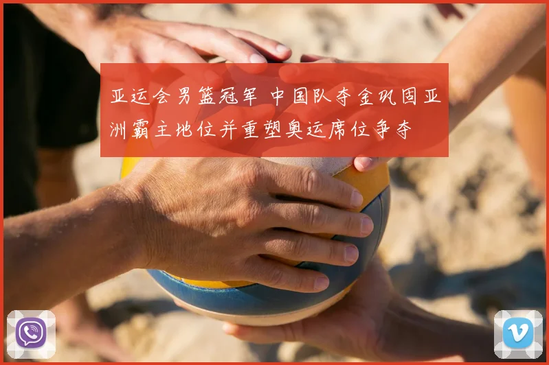 亚运会男篮冠军 中国队夺金巩固亚洲霸主地位并重塑奥运席位争夺