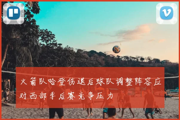火箭队哈登伤退后球队调整阵容应对西部季后赛竞争压力