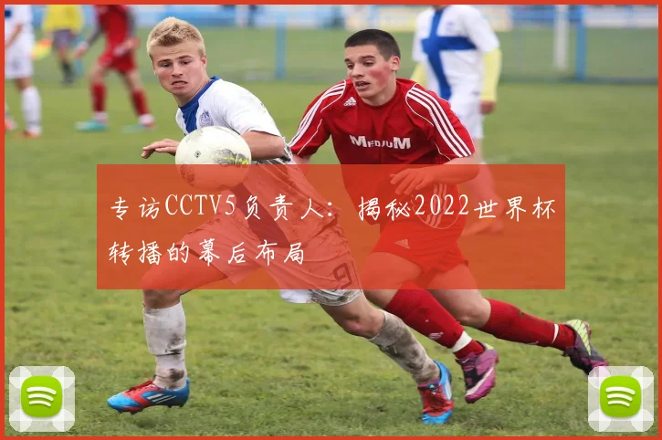 专访CCTV5负责人：揭秘2022世界杯转播的幕后布局