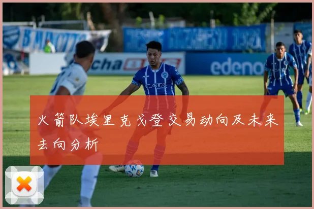 火箭队埃里克戈登交易动向及未来去向分析