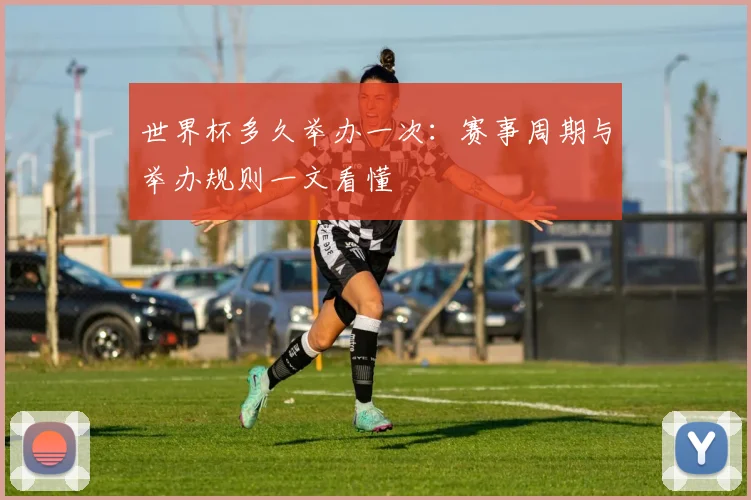 世界杯多久举办一次:赛事周期与举办规则一文看懂