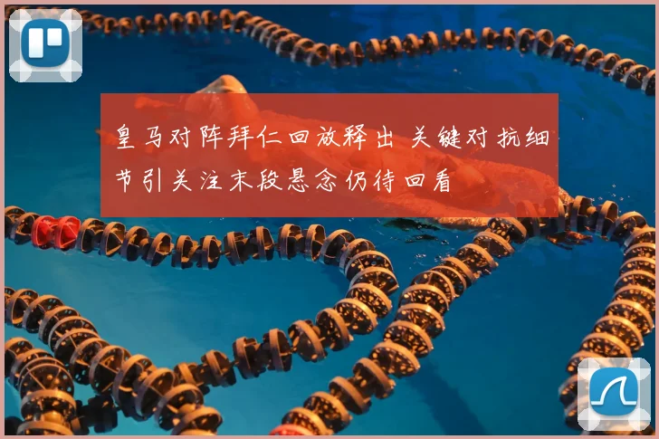 皇马对阵拜仁回放释出 关键对抗细节引关注末段悬念仍待回看