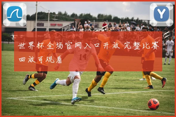 世界杯全场官网入口开放 完整比赛回放可观看